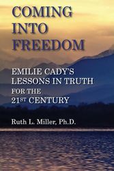 Cover Art for 9780945385233, Coming Into Freedom--Emilie Cady's Lessons in Truth for the 21st Century by Ruth L. Miller, Ph D