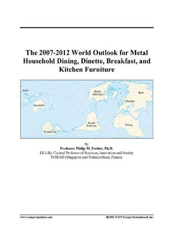 Cover Art for 9780497331436, The 2007-2012 World Outlook for Metal Household Dining, Dinette, Breakfast, and Kitchen Furniture by Unknown
