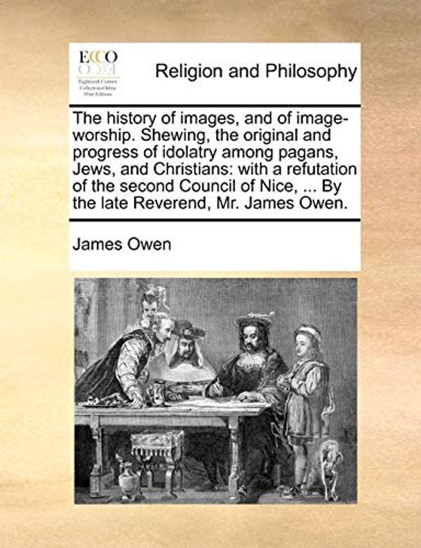 Cover Art for 9781140738756, The history of images, and of image-worship. Shewing, the original and progress of idolatry among pagans, Jews, and Christians: with a refutation of ... ... By the late Reverend, Mr. James Owen. by James Owen