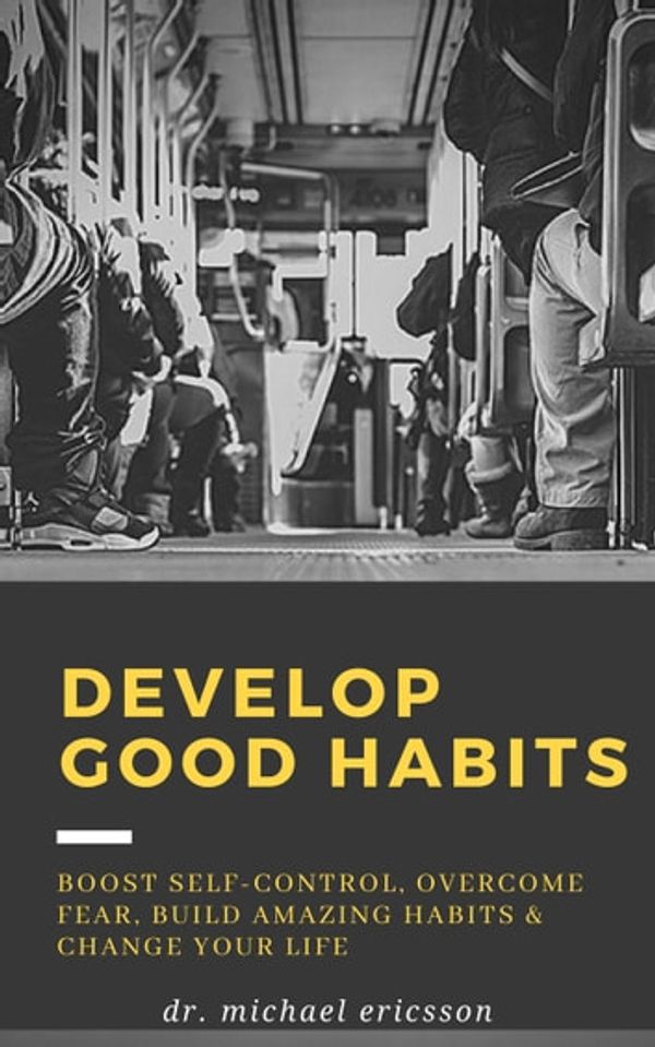 Cover Art for 9781386818403, Develop Good Habits: Boost Self-Control, Overcome Fear, Build Amazing Habits & Change Your Life by Dr. Michael Ericsson