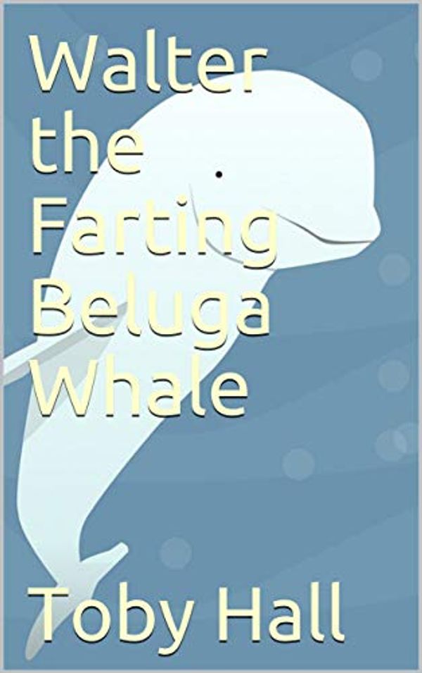 Cover Art for B07XH52HFJ, Walter the Farting Beluga Whale by Toby Hall