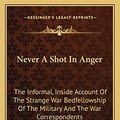 Cover Art for 9781163698914, Never a Shot in Anger: The Informal, Inside Account of the Strange War Bedfellowship of the Military and the War Correspondents by Barney Oldfield