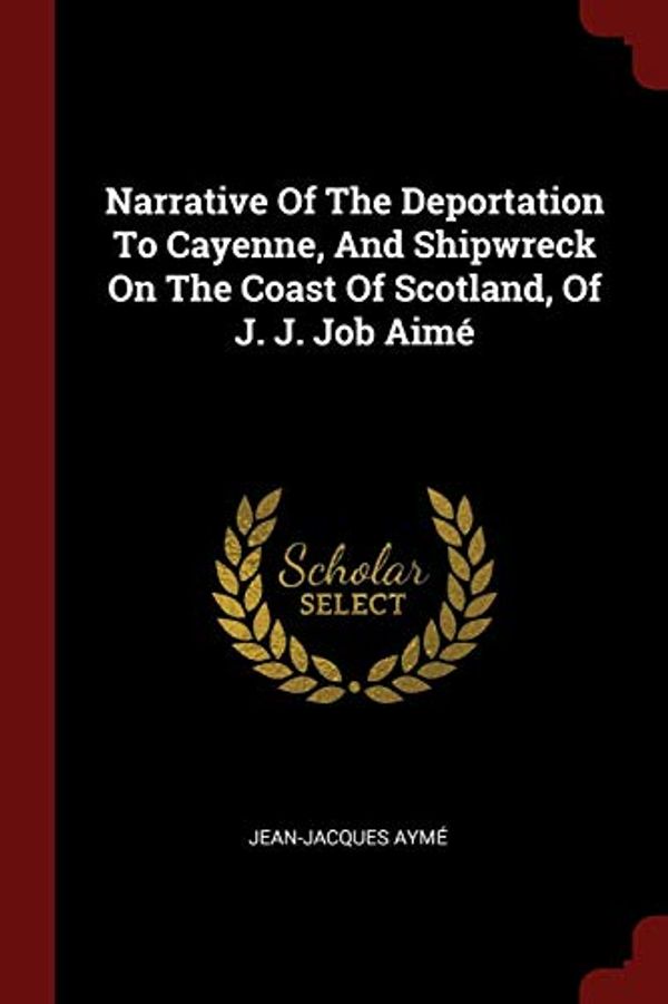 Cover Art for 9781376140064, Narrative Of The Deportation To Cayenne, And Shipwreck On The Coast Of Scotland, Of J. J. Job Aimé by Aymé, Jean-Jacques