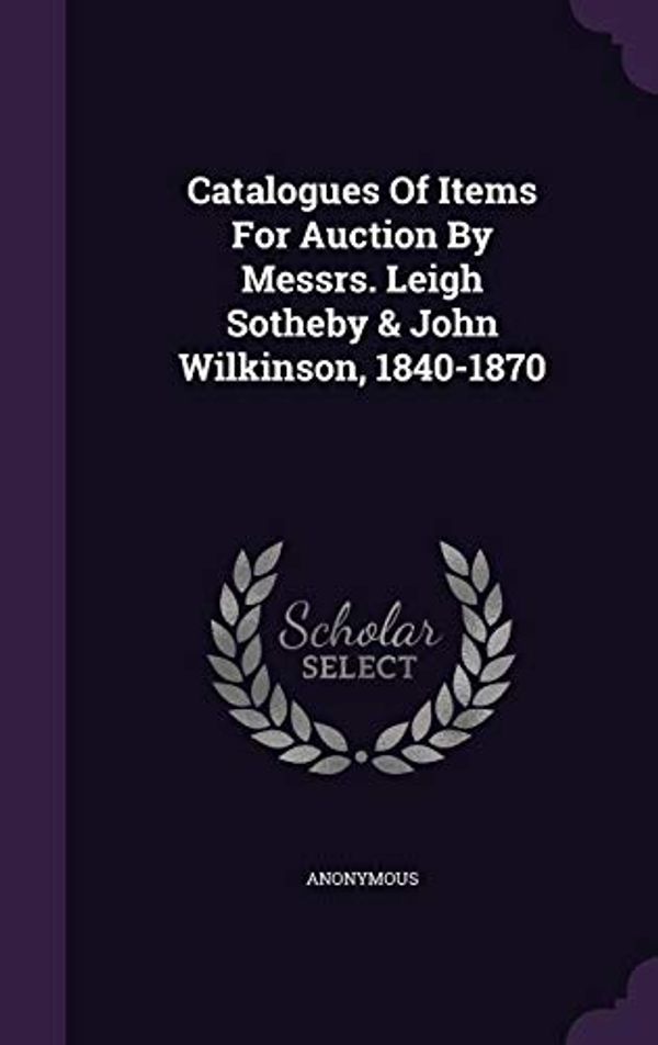 Cover Art for 9781342536440, Catalogues of Items for Auction by Messrs. Leigh Sotheby & John Wilkinson, 1840-1870 by Anonymous