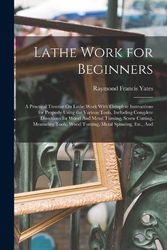 Cover Art for 9781015436992, Lathe Work for Beginners: A Practical Treatise On Lathe Work With Complete Instructions for Properly Using the Various Tools, Including Complete ... Wood Turning, Metal Spinning, Etc., And by Raymond Francis Yates