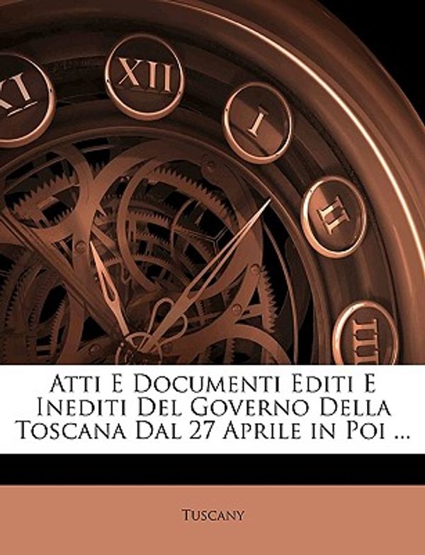 Cover Art for 9781147578058, Atti E Documenti Editi E Inediti del Governo Della Toscana Dal 27 Aprile in Poi ... by Tuscany