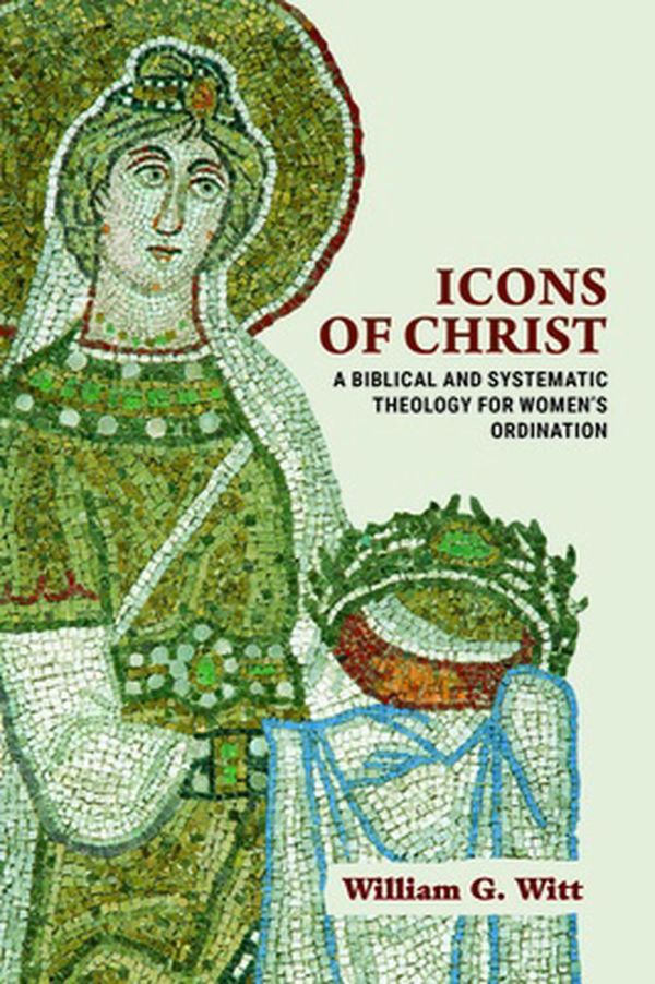 Cover Art for 9781481313186, Icons of Christ: A Biblical and Systematic Theology for Women's Ordination by William G. Witt