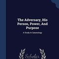 Cover Art for 9781340142506, The Adversary, His Person, Power, and PurposeA Study in Satanology by William A Matson