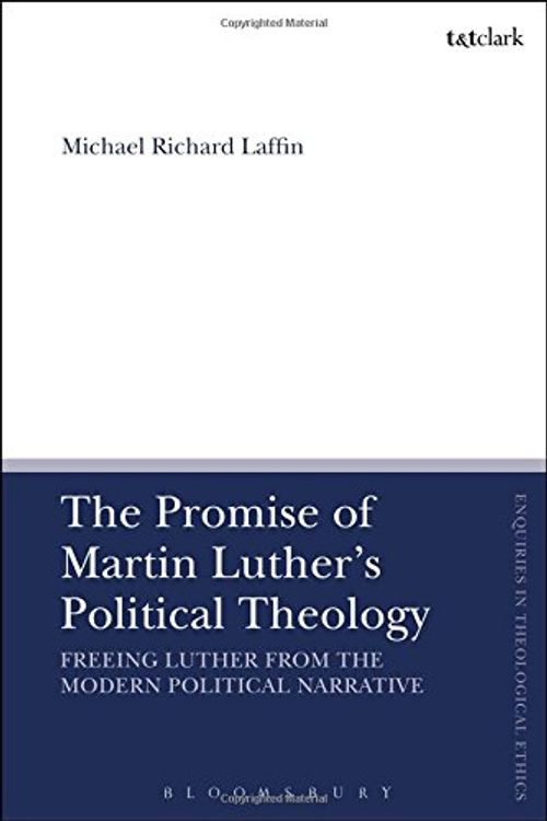 Cover Art for 9780567669896, The Promise of Martin Luther's Political Theology: Freeing Luther from the Modern Political Narrative (T&T Clark Inquiries in Theological Ethics) by Laffin, Michael Richard