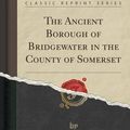 Cover Art for 9781330550809, The Ancient Borough of Bridgewater in the County of Somerset (Classic Reprint) by Arthur Herbert Powell