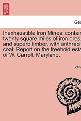 Cover Art for 9781241437893, Inexhaustible Iron Mines: containing twenty square miles of iron ores, and superb timber, with anthracite coal: Report on the freehold estate of W. Carroll, Maryland. by John Upton