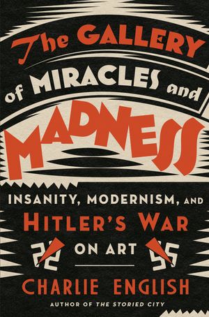Cover Art for 9780525512059, The Gallery of Miracles and Madness: Insanity, Modernism, and Hitler's War on Art by Charlie English