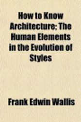 Cover Art for 9781152324244, How to Know Architecture; The Human Elements in the Evolution of Styles by Frank Edwin Wallis