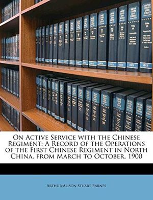 Cover Art for 9781148477404, On Active Service with the Chinese Regiment: A Record of the Operations of the First Chinese Regiment in North China, from March to October, 1900 by Arthur Alison Stuart Barnes