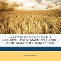 Cover Art for 9781148674643, A Letter of Advice to His Grandchildren, Matthew, Gabriel, Anne, Mary, and Frances Hale by Matthew Hale