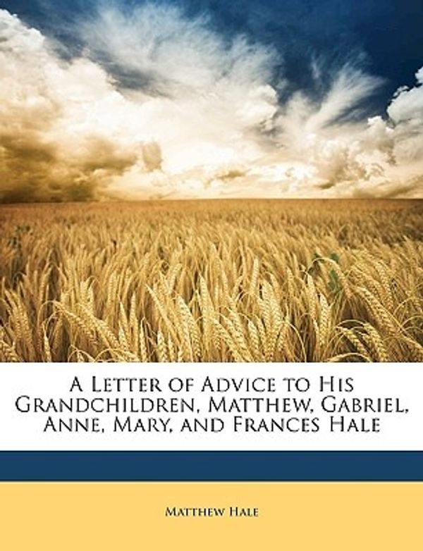 Cover Art for 9781148674643, A Letter of Advice to His Grandchildren, Matthew, Gabriel, Anne, Mary, and Frances Hale by Matthew Hale