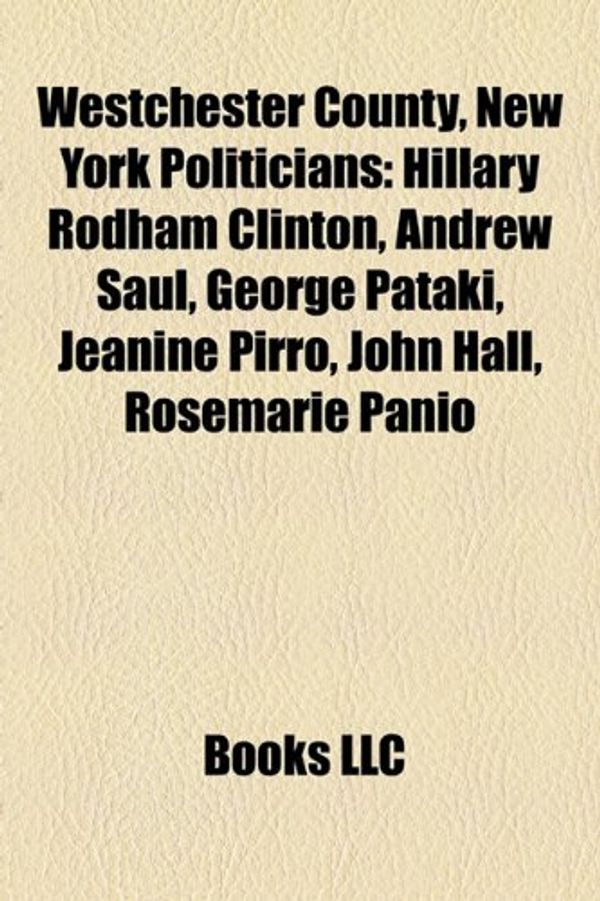 Cover Art for 9781156662533, Westchester County, New York Politicians: Hillary Rodham Clinton, George Pataki, Andrew Saul, Robert Castelli, Jeanine Pirro, John Hall by Source Wikipedia, Books, LLC, LLC Books