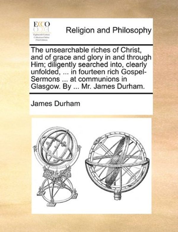 Cover Art for 9781170532799, The Unsearchable Riches of Christ, and of Grace and Glory in and Through Him; Diligently Searched Into, Clearly Unfolded, ... in Fourteen Rich Gospel-Sermons ... at Communions in Glasgow. by ... Mr. James Durham. by James Durham