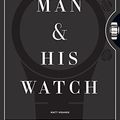 Cover Art for B06VSKV9SX, A Man & His Watch: Iconic Watches and Stories from the Men Who Wore Them by Matt Hranek