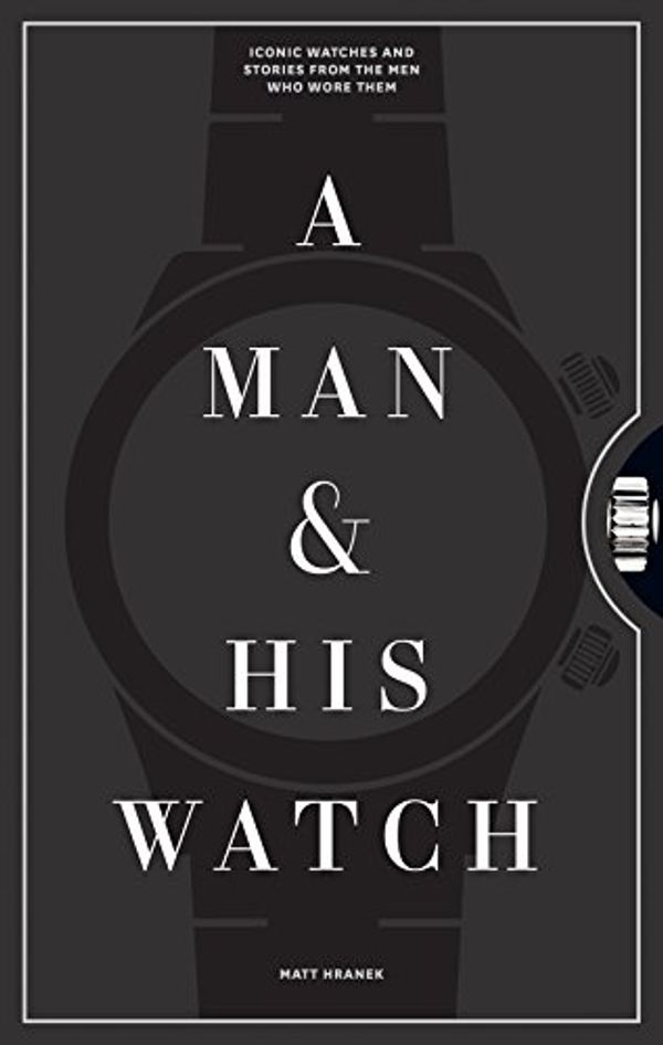 Cover Art for B06VSKV9SX, A Man & His Watch: Iconic Watches and Stories from the Men Who Wore Them by Matt Hranek