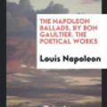 Cover Art for 9780649434855, The Napoleon Ballads, by Bon Gaultier. the Poetical Works by Louis Napoleon