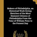 Cover Art for 9781374430785, Makers of Philadelphia, an Historical Work Giving Sketches of the Most Eminent Citizens of Philadelphia From the Time of William Penn to the Present Day by Charles 1833-1922 Morris