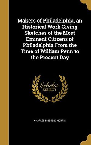 Cover Art for 9781374430785, Makers of Philadelphia, an Historical Work Giving Sketches of the Most Eminent Citizens of Philadelphia From the Time of William Penn to the Present Day by Charles 1833-1922 Morris