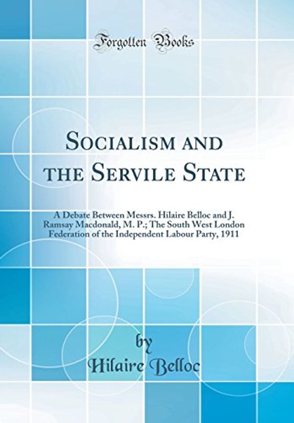 Cover Art for 9780260018687, Socialism and the Servile State: A Debate Between Messrs. Hilaire Belloc and J. Ramsay Macdonald, M. P.; The South West London Federation of the Independent Labour Party, 1911 (Classic Reprint) by Hilaire Belloc