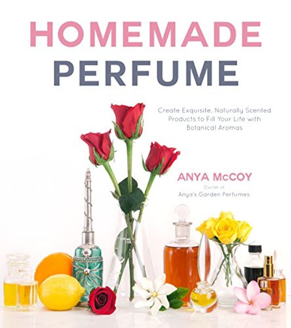 Cover Art for B07F6FP9J2, Homemade Perfume: Create Exquisite, Naturally Scented Products to Fill Your Life with Botanical Aromas by Anya McCoy