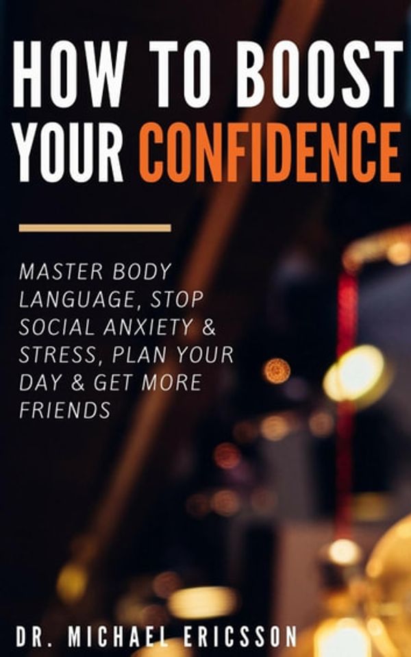 Cover Art for 9781386385011, How to Boost Your Self-Confidence: Master Body Language, Stop Social Anxiety & Stress, Plan Your Day & Get More Friends by Dr. Michael Ericsson
