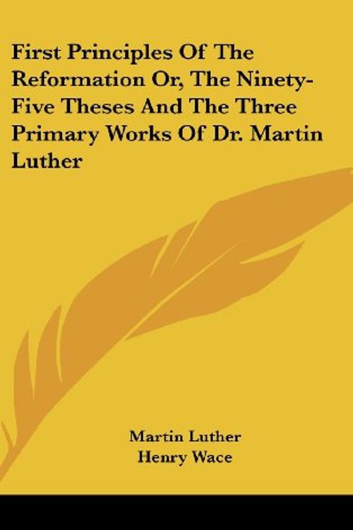 Cover Art for 9780548159569, First Principles of the Reformation Or, the Ninety-Five Theses and the Three Primary Works of Dr. Martin Luther by Martin Luther
