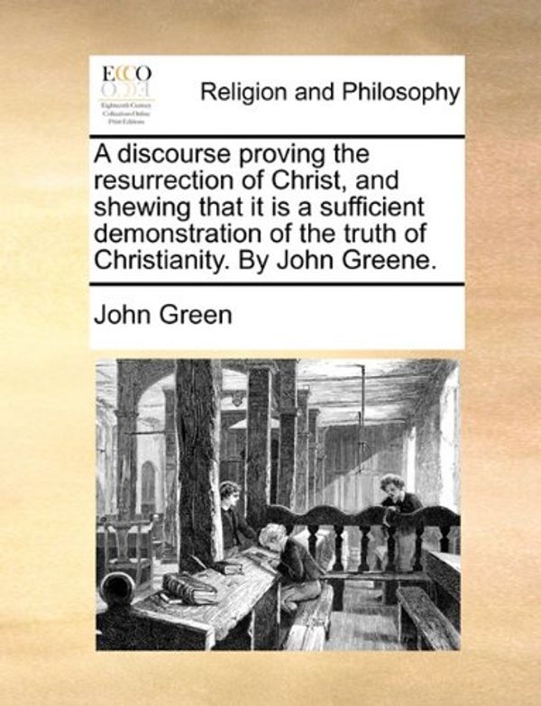 Cover Art for 9781171072300, A Discourse Proving the Resurrection of Christ, and Shewing That It Is a Sufficient Demonstration of the Truth of Christianity. by John Greene. by John Green