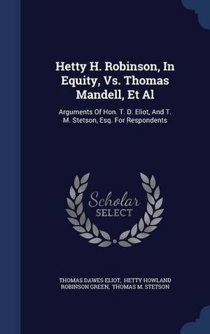 Cover Art for 9781296996376, Hetty H. Robinson, In Equity, Vs. Thomas Mandell, Et Al: Arguments Of Hon. T. D. Eliot, And T. M. Stetson, Esq. For Respondents by Thomas Dawes Eliot