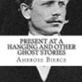 Cover Art for 9781477591321, Present at a Hanging and Other Ghost Stories by Ambrose Bierce