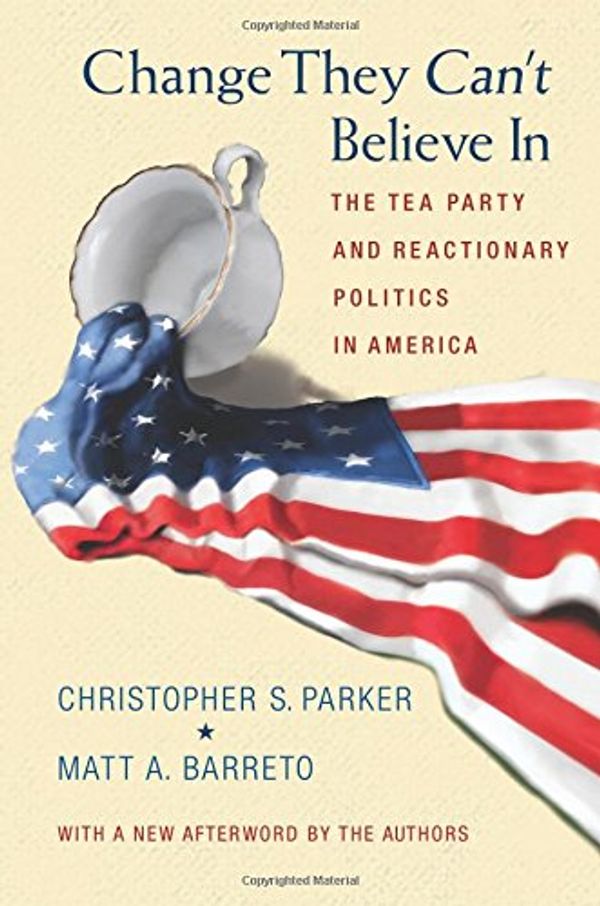 Cover Art for 9780691163611, Change They Can't Believe In: The Tea Party and Reactionary Politics in America by Christopher S. Parker, Matt A. Barreto