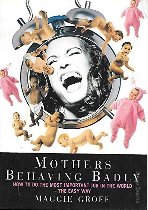 Cover Art for 9780091840082, Mothers Behaving Badly - How To Do The Most Important Job In The World by Maggie Groff