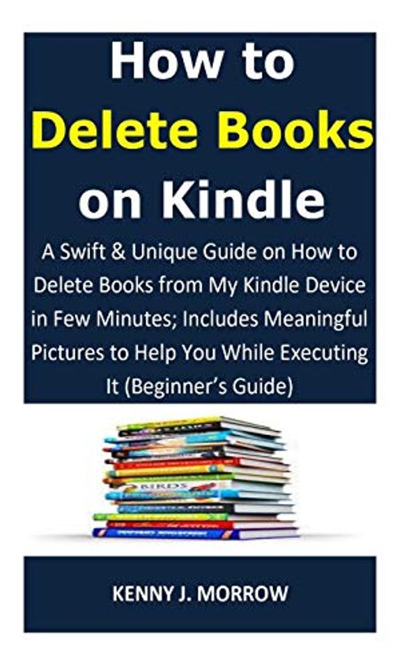 Cover Art for 9781791691936, How to Delete Books on Kindle: A Swift & Unique Guide on How to Delete Books from My Kindle Device in Few Minutes; Includes Meaningful Pictures to Help You While Executing It (Beginner by Kenny J. Morrow