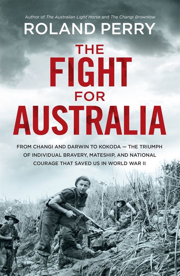 Cover Art for 9780733632778, The Fight for Australia: From Changi and Darwin to Kokoda   the Triumph of Bravery, Mateship and Courage That Saved Us in World War II by Roland Perry