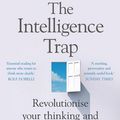 Cover Art for 9781473669864, The Intelligence Trap: Revolutionise your Thinking and Make Wiser Decisions by David Robson