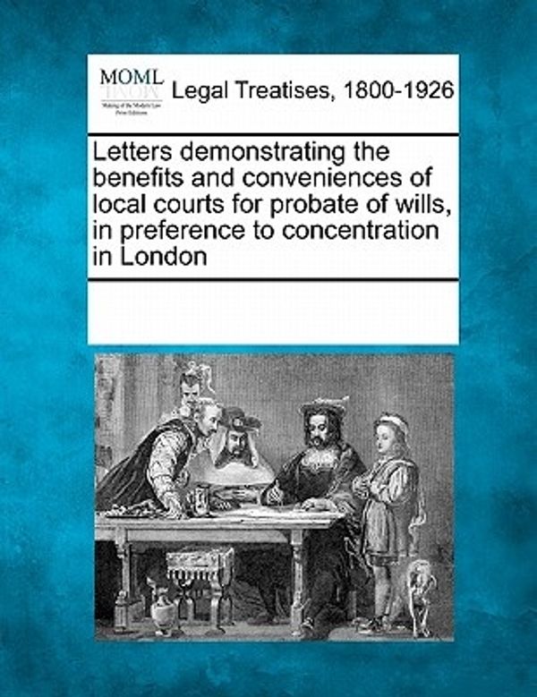 Cover Art for 9781241005023, Letters Demonstrating the Benefits and Conveniences of Local Courts for Probate of Wills, in Preference to Concentration in London by Multiple Contributors