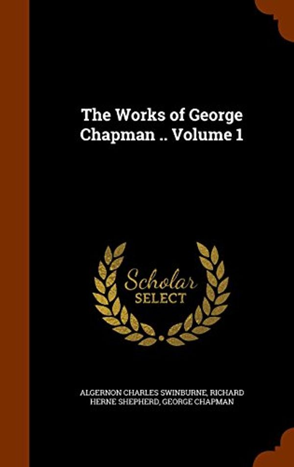 Cover Art for 9781345715224, The Works of George Chapman .. Volume 1 by Algernon Charles Swinburne,Richard Herne Shepherd,Professor George Chapman