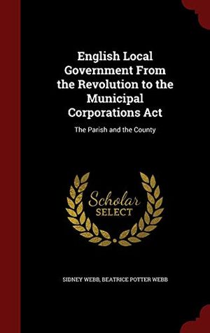 Cover Art for 9781298689306, English Local Government from the Revolution to the Municipal Corporations ACTThe Parish and the County by Sidney Webb, Beatrice Potter Webb