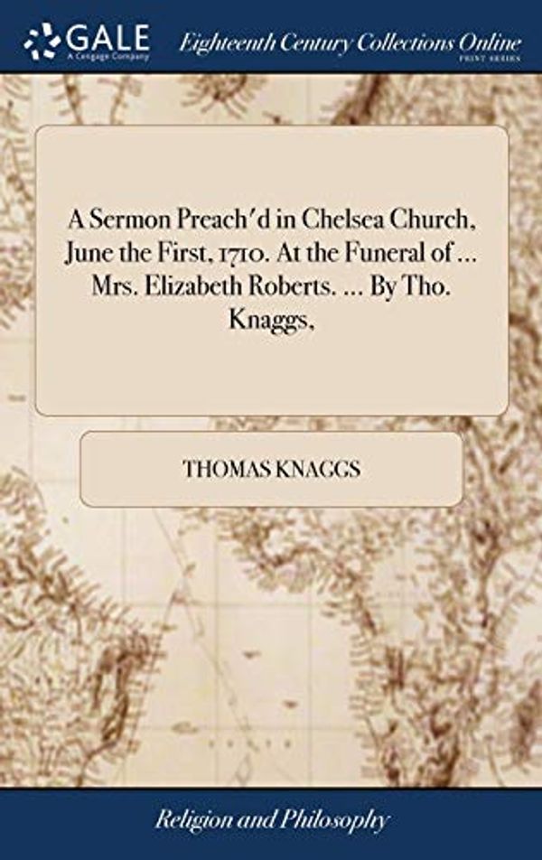 Cover Art for 9781385145746, A Sermon Preach'd in Chelsea Church, June the First, 1710. At the Funeral of Mrs. Elizabeth Roberts. By Tho. Knaggs, by Thomas Knaggs