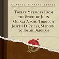 Cover Art for 9780243409280, Twelve Messages From the Spirit of John Quincy Adams, Through Joseph D. Stiles, Medium, to Josiah Brigham (Classic Reprint) by Joseph D. Stiles