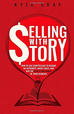 Cover Art for 9781096544913, Selling With Story: How To Use Storytelling To Become An Authority, Boost Sales, And Win The Hearts And Minds Of Your Audience (Kyle Gray's Guides To ... Content Marketing And Sales Funnel Success) by Kyle Gray