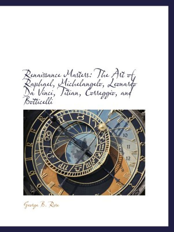 Cover Art for 9781103680139, Renaissance Masters: The Art of Raphael, Michelangelo, Leonardo Da Vinci, Titian, Correggio, and Bot by George B. Rose