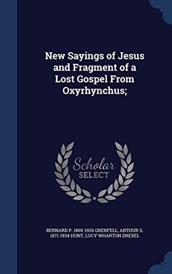 Cover Art for 9781297904608, New Sayings of Jesus and Fragment of a Lost Gospel from Oxyrhynchus;  by Bernard P.-Grenfell, Arthur S.-Hunt, Lucy Wharton Drexel