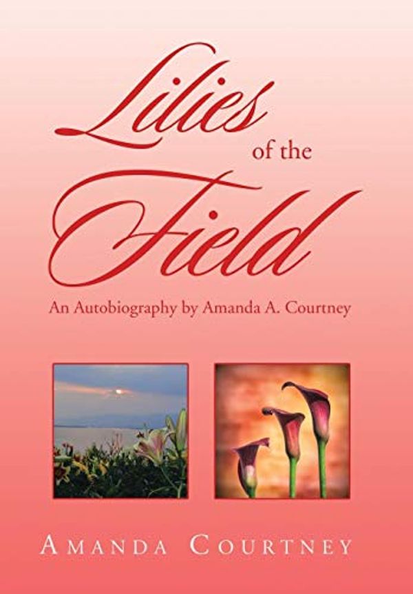 Cover Art for 9781524530754, Lilies of the Field: An Autobiography by Amanda A. Courtney by Amanda Courtney