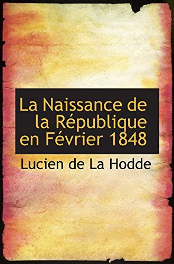 Cover Art for 9780554832838, La Naissance de la RÃ©publique en FÃ©vrier 1848 (French Edition) by De Hodde, La Lucien