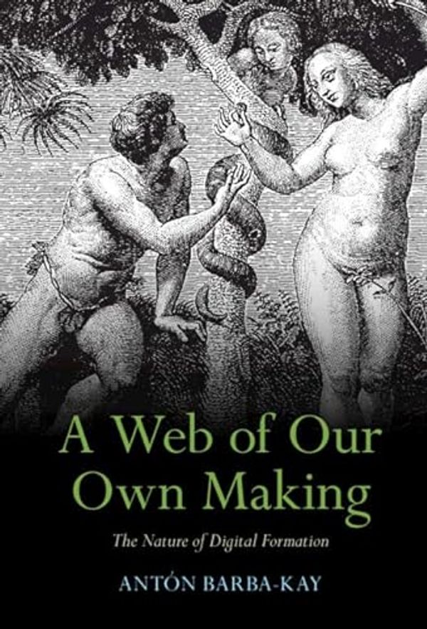 Cover Art for B0C37WGHF4, A Web of Our Own Making: The Nature of Digital Formation by Barba-Kay, Antón